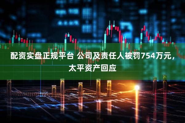 配资实盘正规平台 公司及责任人被罚754万元，太平资产回应