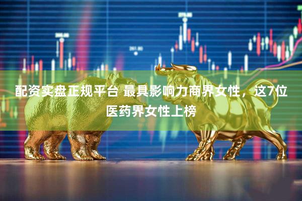 配资实盘正规平台 最具影响力商界女性，这7位医药界女性上榜