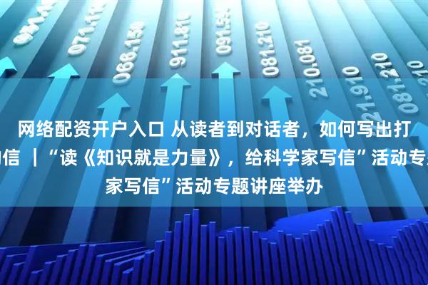 网络配资开户入口 从读者到对话者，如何写出打动科学家的信 ｜“读《知识就是力量》，给科学家写信”活动专题讲座举办