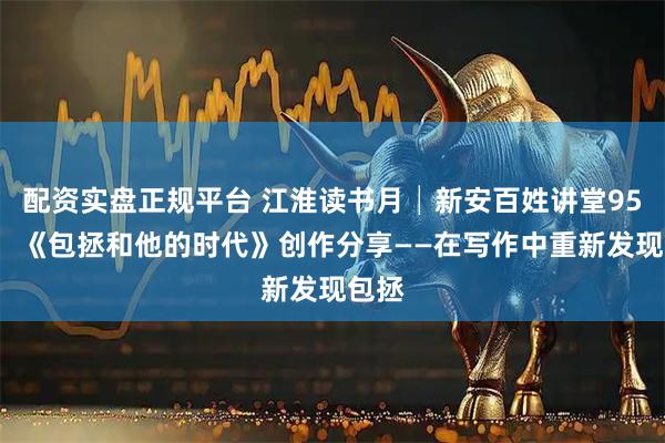 配资实盘正规平台 江淮读书月│新安百姓讲堂955期：《包拯和他的时代》创作分享——在写作中重新发现包拯