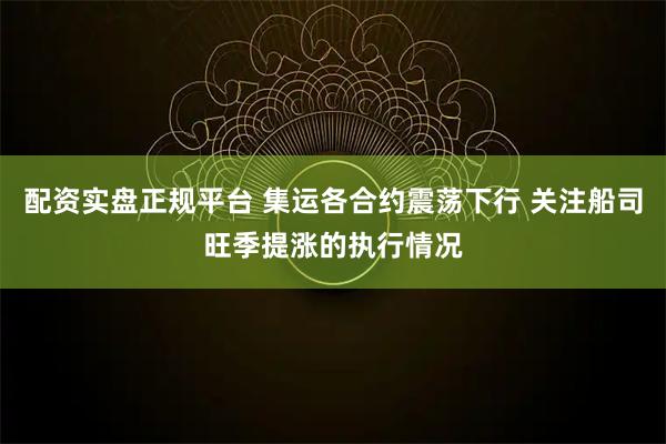 配资实盘正规平台 集运各合约震荡下行 关注船司旺季提涨的执行情况