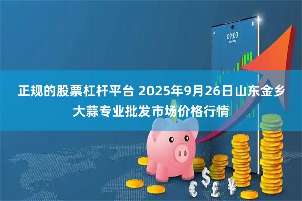 正规的股票杠杆平台 2025年9月26日山东金乡大蒜专业批发市场价格行情