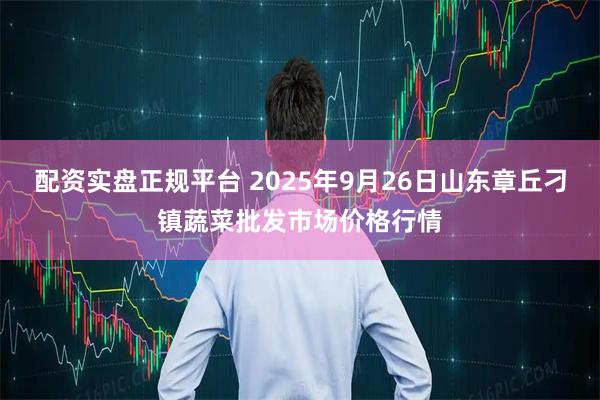 配资实盘正规平台 2025年9月26日山东章丘刁镇蔬菜批发市场价格行情
