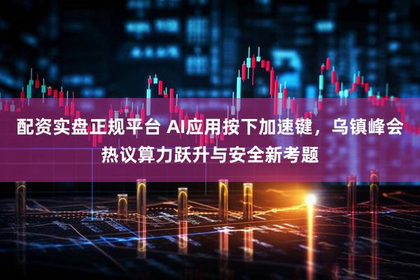 配资实盘正规平台 AI应用按下加速键，乌镇峰会热议算力跃升与安全新考题